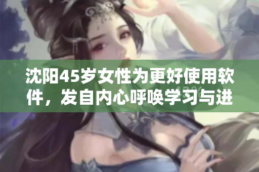 沈阳45岁女性为更好使用软件，发自内心呼唤学习与进步