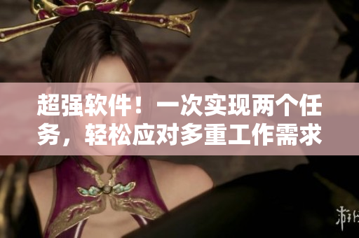 超强软件！一次实现两个任务，轻松应对多重工作需求