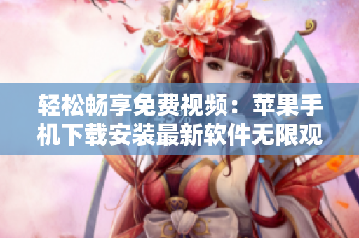 轻松畅享免费视频：苹果手机下载安装最新软件无限观看