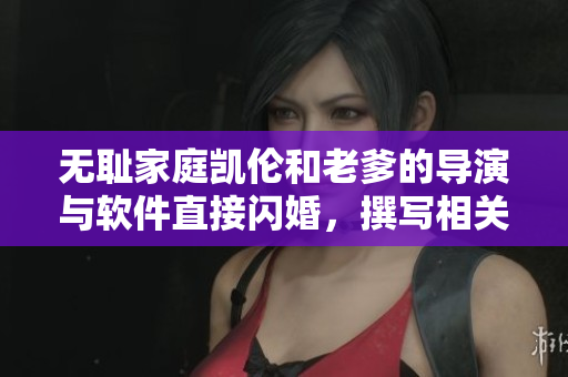 无耻家庭凯伦和老爹的导演与软件直接闪婚，撰写相关文章迎客户端涌入