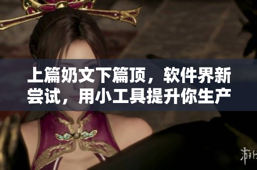 上篇奶文下篇顶，软件界新尝试，用小工具提升你生产力！
