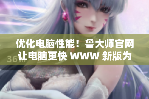 优化电脑性能！鲁大师官网让电脑更快 WWW 新版为你打造！