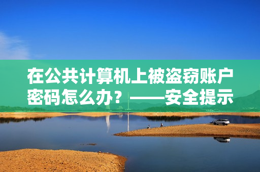 在公共计算机上被盗窃账户密码怎么办？——安全提示与防范措施