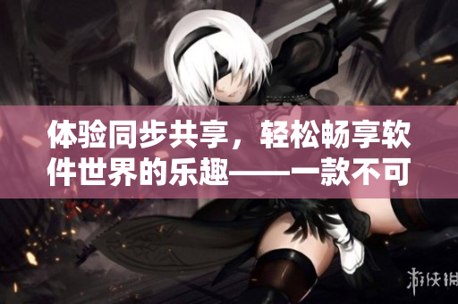 体验同步共享，轻松畅享软件世界的乐趣——一款不可错过的软件推荐