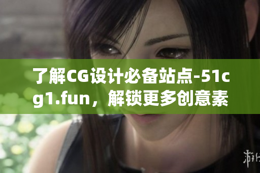 了解CG设计必备站点-51cg1.fun，解锁更多创意素材和工具