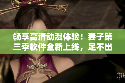 畅享高清动漫体验！妻子第三季软件全新上线，足不出户尽览精彩剧集