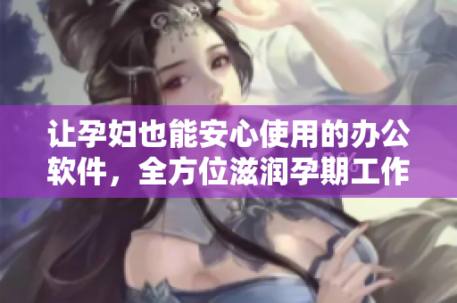 让孕妇也能安心使用的办公软件，全方位滋润孕期工作——详解萍软件功能