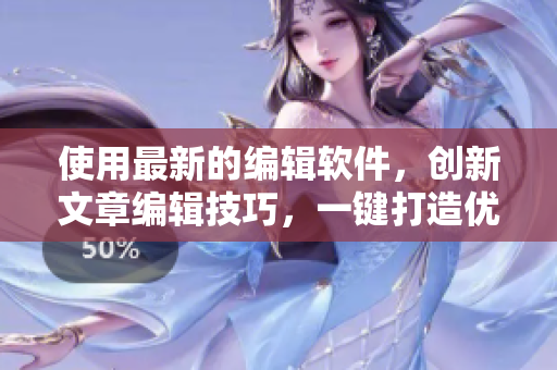 使用最新的编辑软件，创新文章编辑技巧，一键打造优质文章！