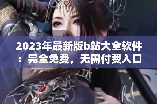 2023年最新版b站大全软件：完全免费，无需付费入口在哪里？