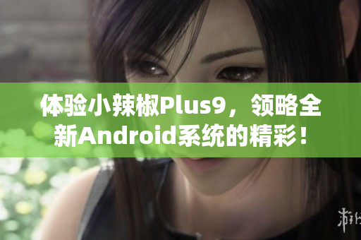 体验小辣椒Plus9，领略全新Android系统的精彩！