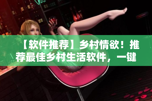 【软件推荐】乡村情欲！推荐最佳乡村生活软件，一键解锁视觉盛宴！