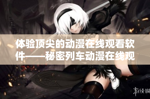体验顶尖的动漫在线观看软件——秘密列车动漫在线观看