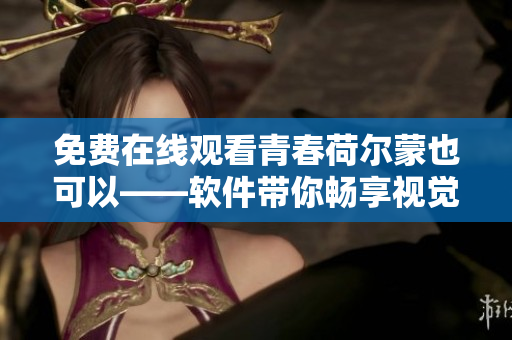 免费在线观看青春荷尔蒙也可以——软件带你畅享视觉盛宴！