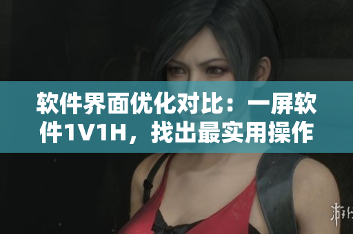 软件界面优化对比：一屏软件1V1H，找出最实用操作
