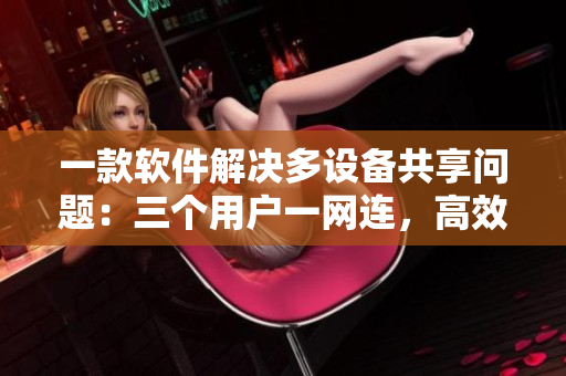 一款软件解决多设备共享问题：三个用户一网连，高效团聚