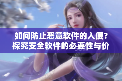 如何防止恶意软件的入侵？探究安全软件的必要性与价值