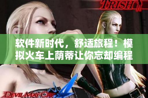 软件新时代，舒适旅程！模拟火车上荫蒂让你忘却编程疲劳