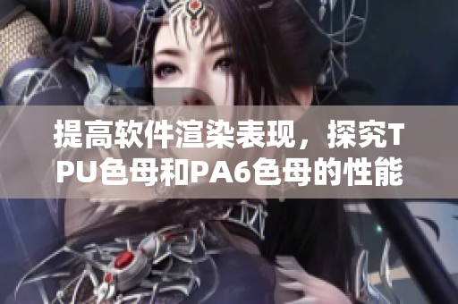 提高软件渲染表现，探究TPU色母和PA6色母的性能差异