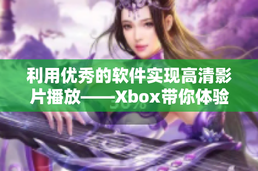 利用优秀的软件实现高清影片播放——Xbox带你体验最佳视觉盛宴