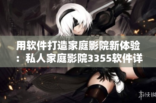 用软件打造家庭影院新体验：私人家庭影院3355软件详测