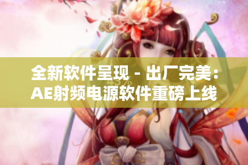 全新软件呈现 - 出厂完美：AE射频电源软件重磅上线