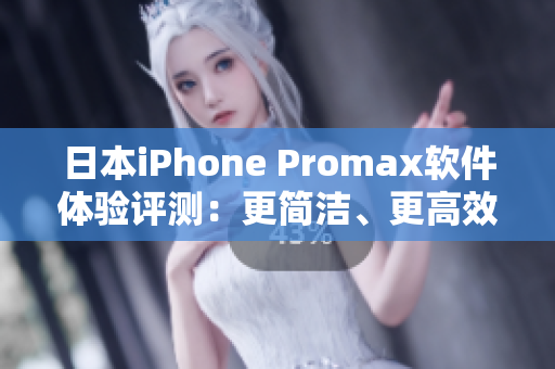 日本iPhone Promax软件体验评测：更简洁、更高效、更智能