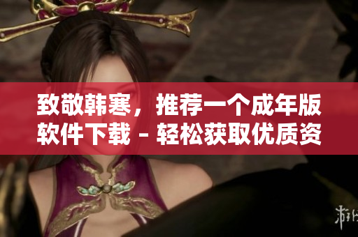 致敬韩寒，推荐一个成年版软件下载 – 轻松获取优质资源！