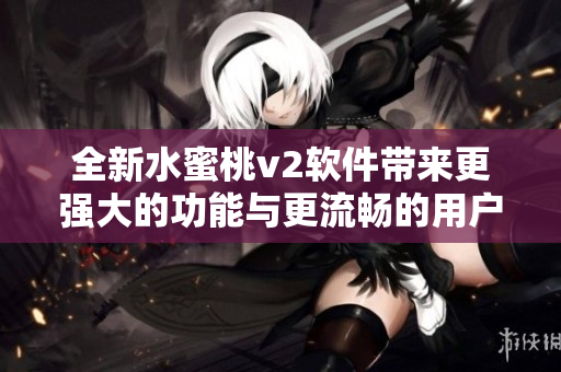 全新水蜜桃v2软件带来更强大的功能与更流畅的用户体验