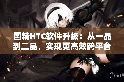 国精HTC软件升级：从一品到二品，实现更高效跨平台应用