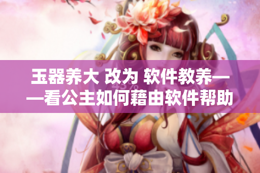 玉器养大 改为 软件教养——看公主如何藉由软件帮助自己成长