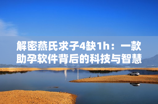 解密燕氏求子4缺1h：一款助孕软件背后的科技与智慧