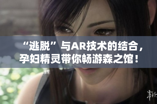 “逃脱”与AR技术的结合，孕妇精灵带你畅游森之馆！