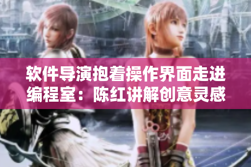 软件导演抱着操作界面走进编程室：陈红讲解创意灵感！