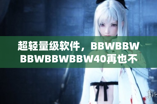 超轻量级软件，BBWBBWBBWBBWBBW40再也不必担心计算机卡顿