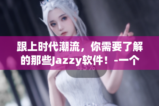 跟上时代潮流，你需要了解的那些Jazzy软件！-一个编辑的探索历程