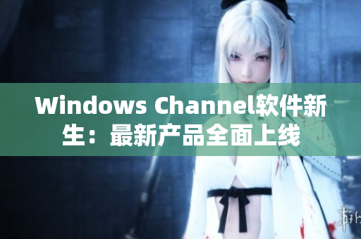 Windows Channel软件新生：最新产品全面上线