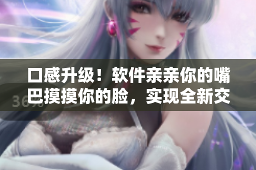 口感升级！软件亲亲你的嘴巴摸摸你的脸，实现全新交互体验