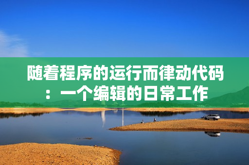 随着程序的运行而律动代码：一个编辑的日常工作