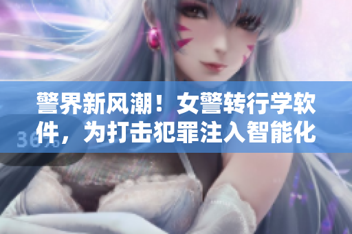 警界新风潮！女警转行学软件，为打击犯罪注入智能化力量