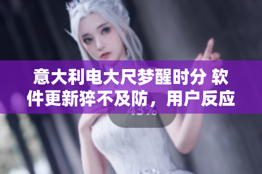 意大利电大尺梦醒时分 软件更新猝不及防，用户反应平淡