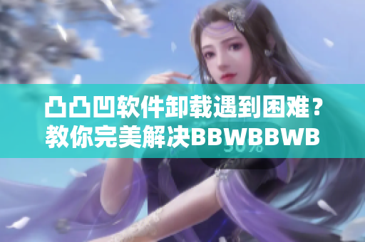 凸凸凹软件卸载遇到困难？教你完美解决BBWBBWBBWBBW！