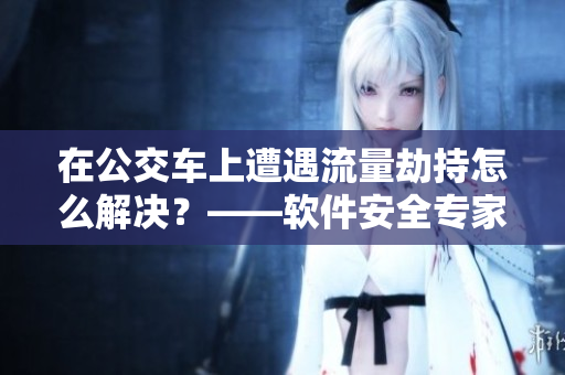 在公交车上遭遇流量劫持怎么解决？——软件安全专家教你应对