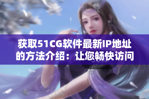 获取51CG软件最新IP地址的方法介绍：让您畅快访问现在的网络！