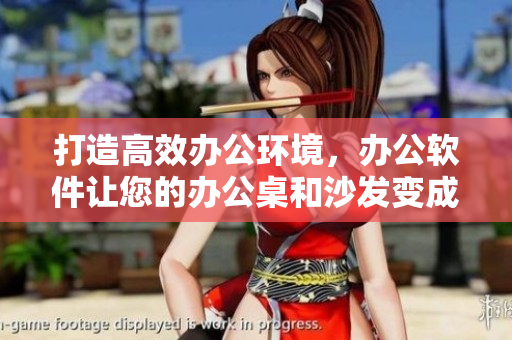 打造高效办公环境，办公软件让您的办公桌和沙发变成舒适有效的工作站
