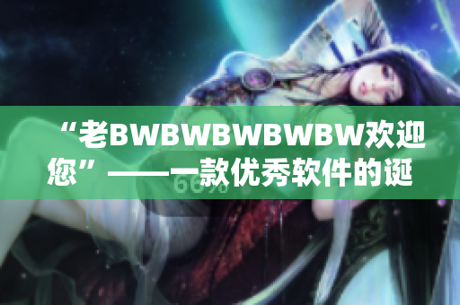 “老BWBWBWBWBW欢迎您”——一款优秀软件的诞生与发展的见证