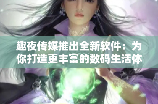 趣夜传媒推出全新软件：为你打造更丰富的数码生活体验