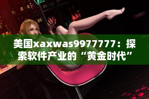 美国xaxwas9977777：探索软件产业的“黄金时代”