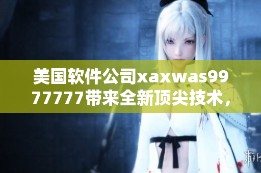 美国软件公司xaxwas9977777带来全新顶尖技术，引领行业革新