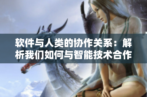 软件与人类的协作关系：解析我们如何与智能技术合作提高生产力
