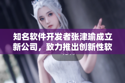 知名软件开发者张津瑜成立新公司，致力推出创新性软件产品